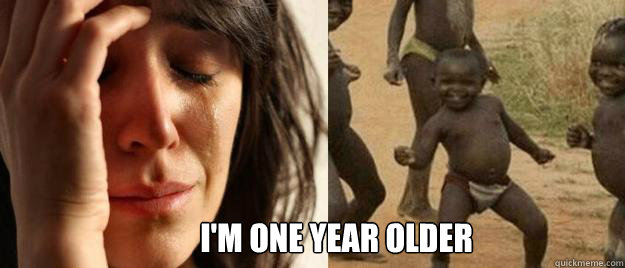 I'm One Year Older   First World Problems  Third World Success