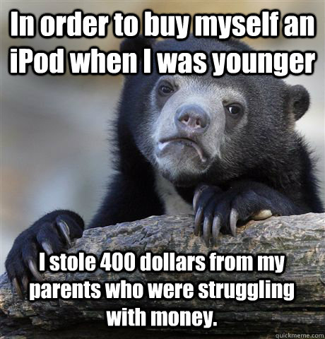 In order to buy myself an iPod when I was younger I stole 400 dollars from my parents who were struggling with money.  Confession Bear