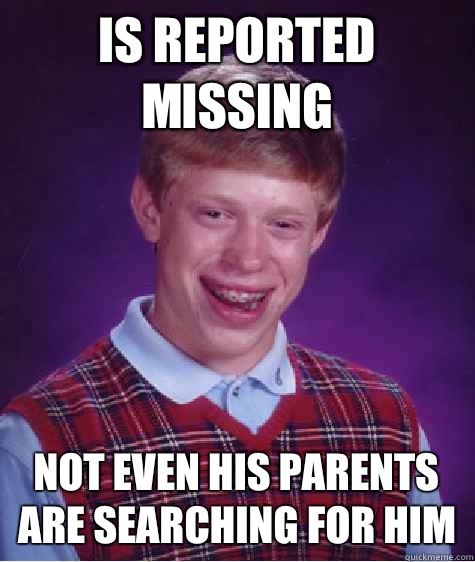 Is reported missing Not even his parents are searching for him  Bad Luck Brian