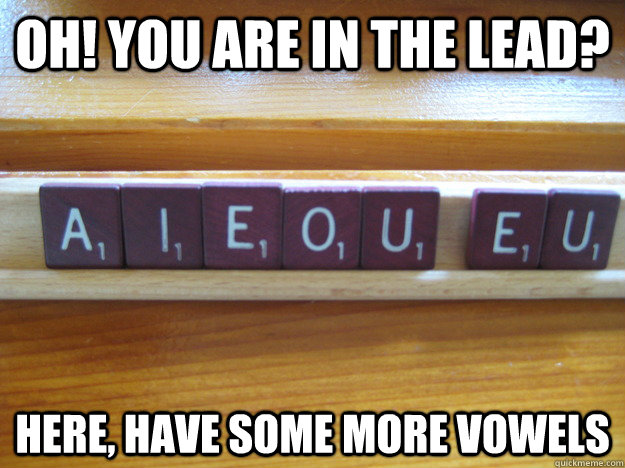 Oh! you are in the lead? Here, have some more vowels  Scumbag Scrabble