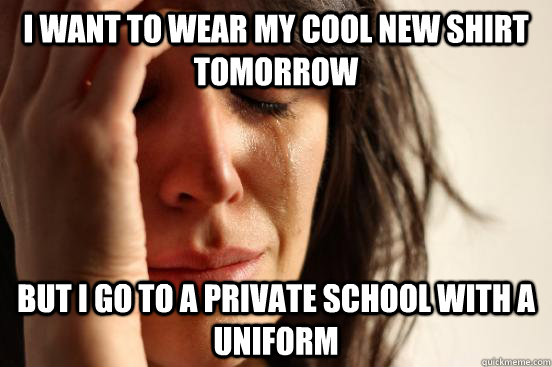 I want to wear my cool new shirt tomorrow  But i go to a private school with a uniform  First World Problems