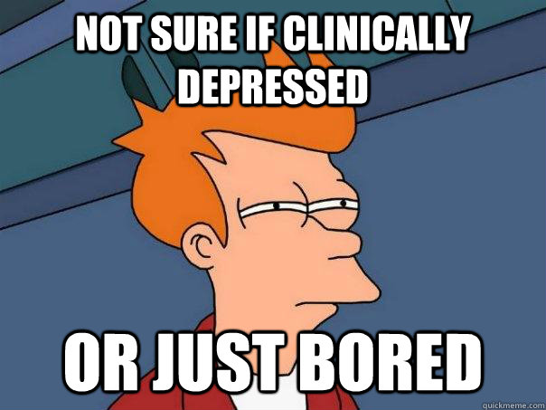 Not sure if clinically depressed Or just bored  Futurama Fry