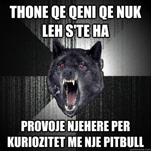 thone qe qeni qe nuk leh s'te ha provoje njehere per kuriozitet me nje pitbull  Insanity Wolf