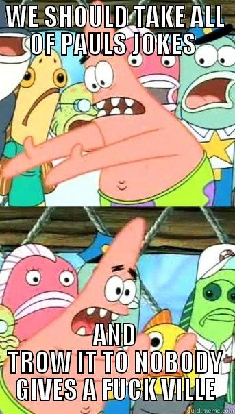 WE SHOULD TAKE ALL OF PAULS JOKES  AND TROW IT TO NOBODY GIVES A FUCK VILLE Push it somewhere else Patrick