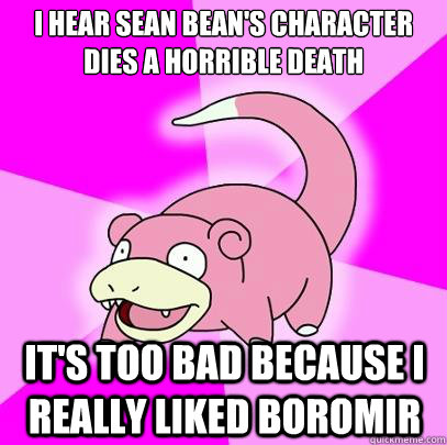 I hear Sean Bean's character dies a horrible death it's too bad because I really liked Boromir  Slowpoke