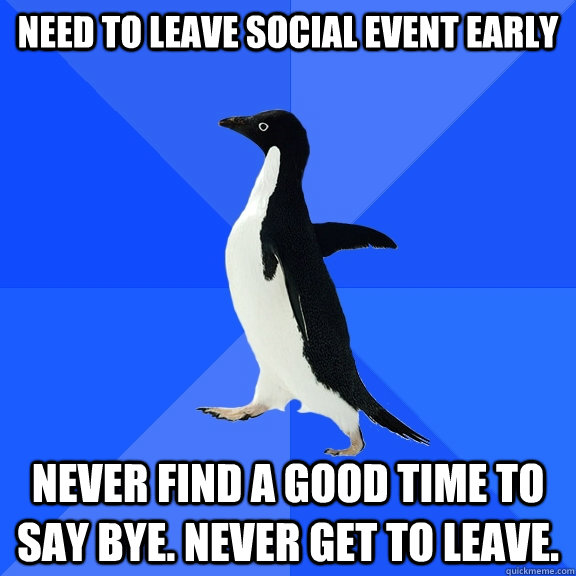need to leave social event early never find a good time to say bye. never get to leave.  Socially Awkward Penguin