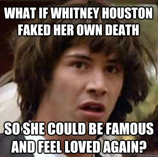 What if whitney houston faked her own death so she could be famous and feel loved again?  conspiracy keanu
