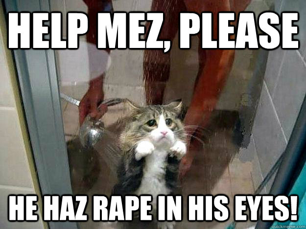 Help Mez, Please He haz rape in his eyes!  Shower kitty