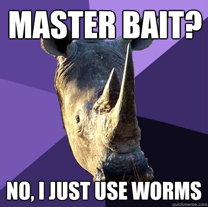 Master bait? No, I just use worms  Sexually Oblivious Rhino