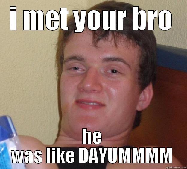 True dat - I MET YOUR BRO HE WAS LIKE DAYUMMMM 10 Guy