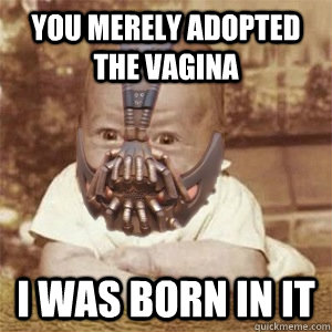 You merely adopted the vagina I was born in it  
