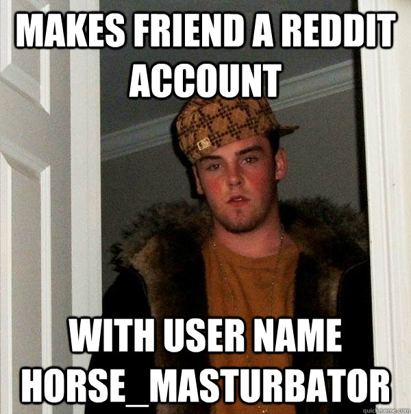Makes friend a reddit account with user name horse_masturbator - Makes friend a reddit account with user name horse_masturbator  Scumbag Steve
