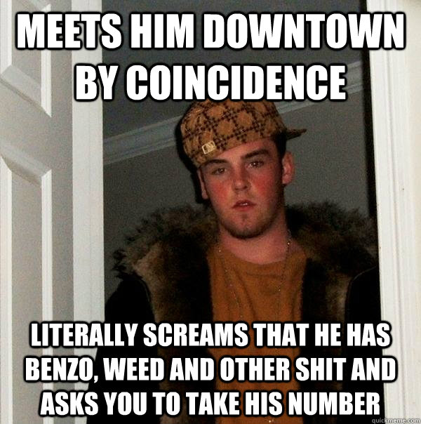 Meets him downtown by coincidence Literally screams that he has benzo, weed and other shit and asks you to take his number  Scumbag Steve