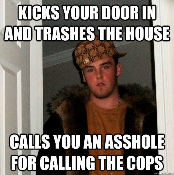 Kicks your door in and trashes the house calls you an asshole for calling the cops  Scumbag Steve