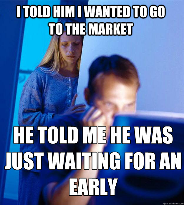 i told him i wanted to go to the market  he told me he was just waiting for an early  Redditors Wife