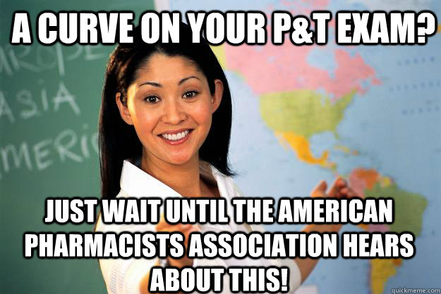 A curve on your P&T Exam? Just wait until the American pharmacists association hears about this!  Unhelpful High School Teacher