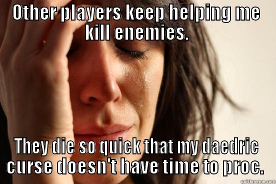 OTHER PLAYERS KEEP HELPING ME KILL ENEMIES. THEY DIE SO QUICK THAT MY DAEDRIC CURSE DOESN'T HAVE TIME TO PROC.  First World Problems