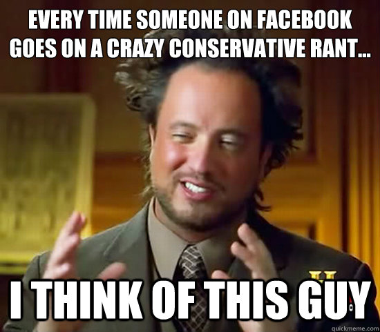 Every time someone on facebook goes on a crazy conservative rant... I think of this guy  Ancient Aliens