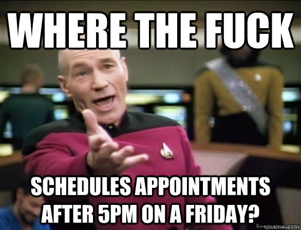 Where the fuck schedules appointments after 5pm on a friday?  Annoyed Picard HD