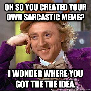 Oh so you created your own sarcastic meme? I wonder where you got the the idea.  Condescending Wonka