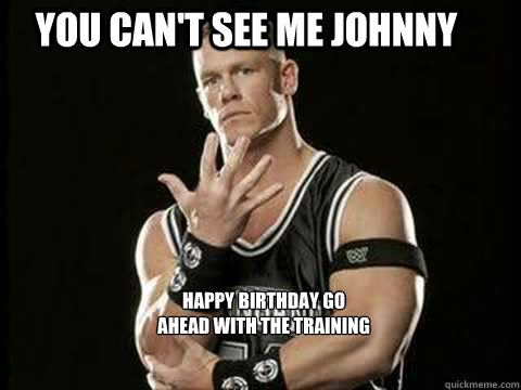 You Can't See me Johnny happy birthday go ahead with the training

  