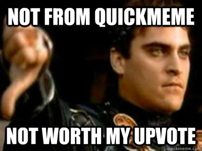 Not from Quickmeme Not worth my upvote  Downvoting Roman
