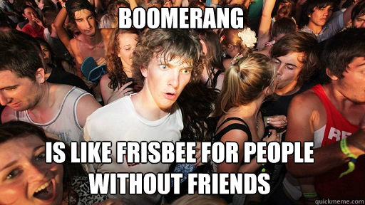 BOOMERANG IS LIKE FRISBEE FOR PEOPLE 
WITHOUT FRIENDS  Sudden Clarity Clarence