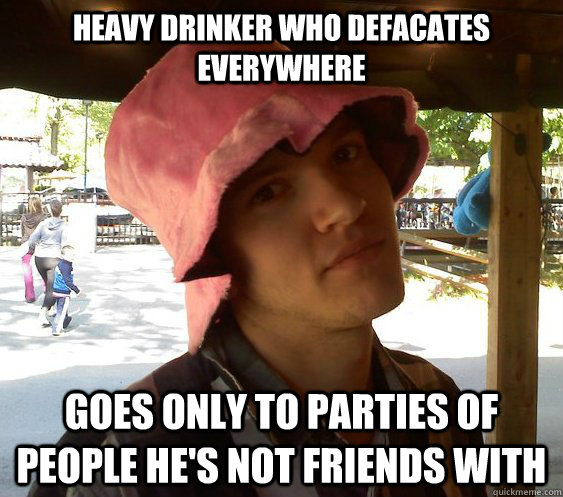 heavy drinker who defacates everywhere Goes only to parties of people he's not friends with - heavy drinker who defacates everywhere Goes only to parties of people he's not friends with  Resourceful College Student