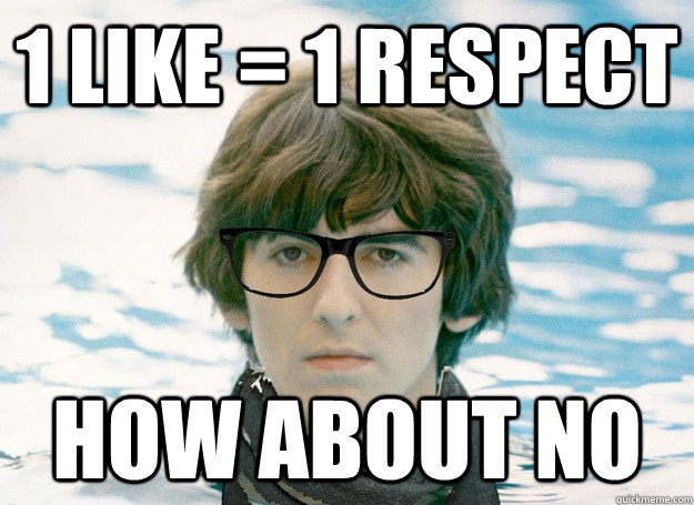 1 like = 1 respect how about no  Hipster George Harrison