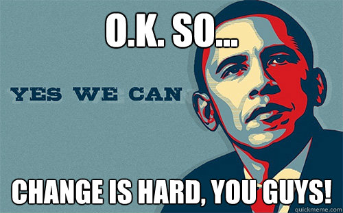 O.K. So... CHANGE IS HARD, YOU GUYS!  Scumbag Obama