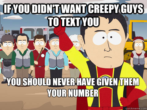 If you didn't want creepy guys to text you you should never have given them your number  Captain Hindsight
