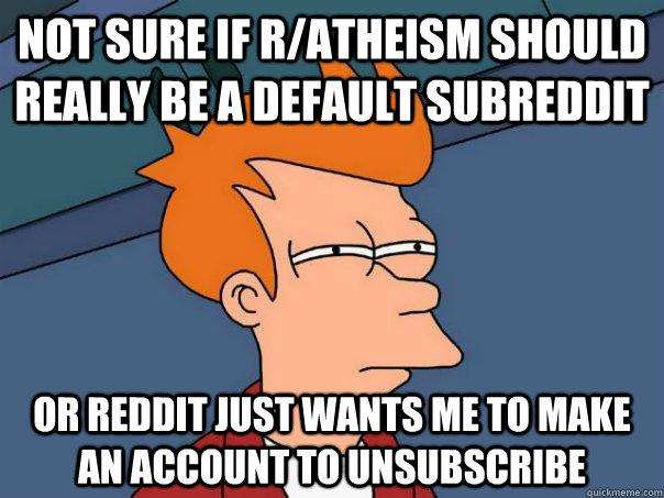 not sure if r/atheism should really be a default subreddit or reddit just wants me to make an account to unsubscribe  Futurama Fry