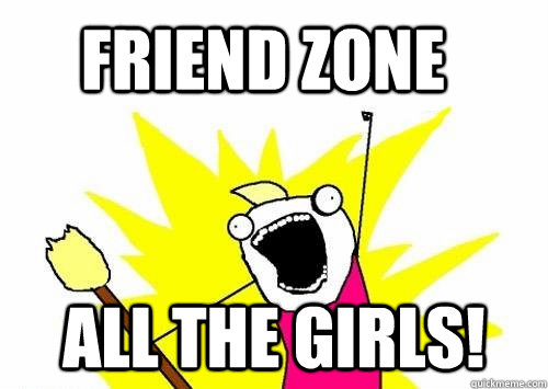 Friend zone All the girls! - Friend zone All the girls!  Do all the things