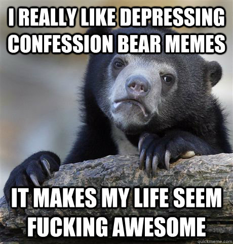 I really like depressing confession bear memes It makes my life seem fucking awesome - I really like depressing confession bear memes It makes my life seem fucking awesome  Confession Bear