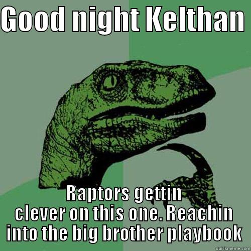 GOOD NIGHT KELTHAN  RAPTORS GETTIN CLEVER ON THIS ONE. REACHIN INTO THE BIG BROTHER PLAYBOOK Philosoraptor