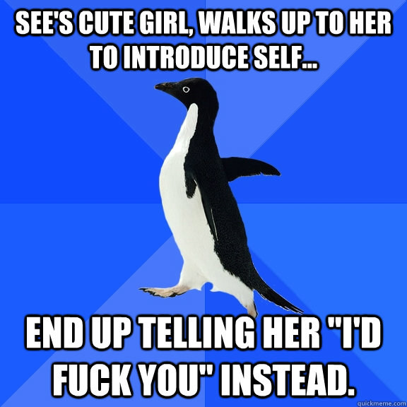 See's cute girl, walks up to her to introduce self... End up telling her 