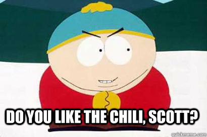 do you like the chili, scott?  DEVIOUS CARTMAN