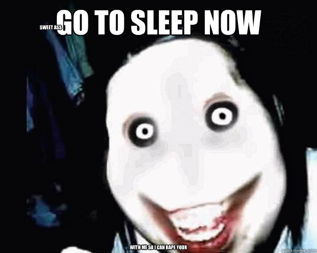 go to sleep now with me so I can rape your sweet ass  Jeff the Killer