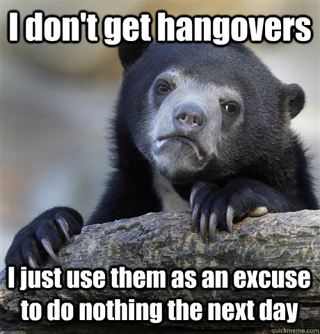 I don't get hangovers I just use them as an excuse to do nothing the next day  Confession Bear