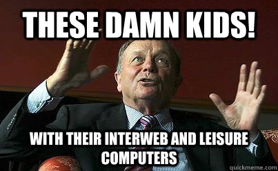 These damn kids! With their Interweb and Leisure Computers - These damn kids! With their Interweb and Leisure Computers  Gerryatric Harvey