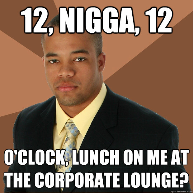 12, nigga, 12 o'clock, lunch on me at the corporate lounge?  Successful Black Man
