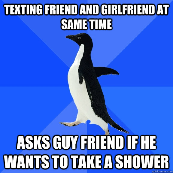 texting friend and girlfriend at same time asks guy friend if he wants to take a shower  Socially Awkward Penguin