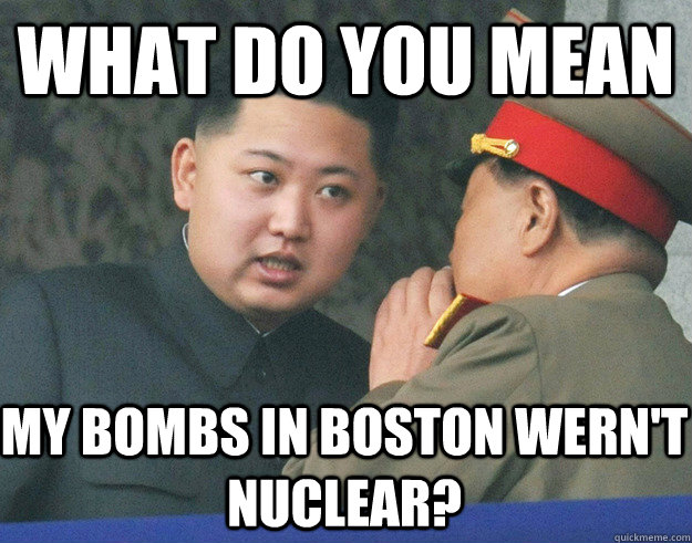 What do you mean My bombs in boston wern't nuclear? - What do you mean My bombs in boston wern't nuclear?  Hungry Kim Jong Un