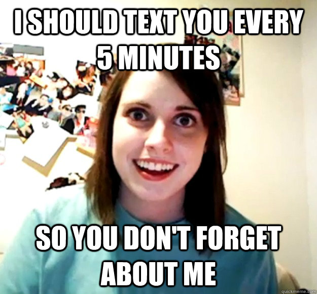 I should text you every 5 minutes So you don't forget about me - I should text you every 5 minutes So you don't forget about me  Overly Attached Girlfriend