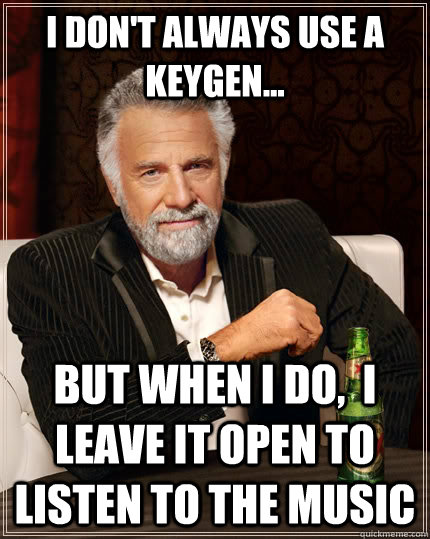 I don't always use a keygen... BUT WHEN I DO,  I LEAVE IT OPEN TO LISTEN TO THE MUSIC - I don't always use a keygen... BUT WHEN I DO,  I LEAVE IT OPEN TO LISTEN TO THE MUSIC  The Most Interesting Man In The World