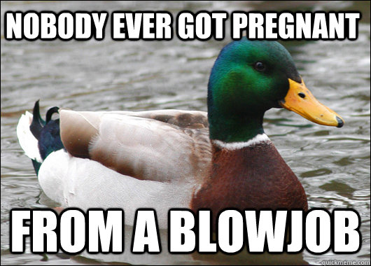 nobody ever got pregnant from a blowjob  Actual Advice Mallard