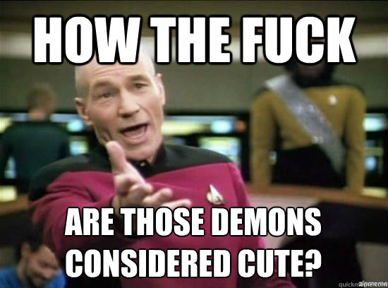 How the fuck Are those demons considered cute?  Annoyed Picard HD