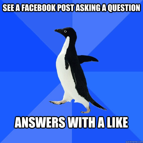 See a facebook post asking a question  answers with a like   Socially Awkward Penguin