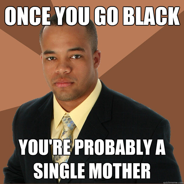 Once you go black you're probably a single mother  Successful Black Man
