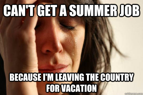 can't get a summer job because I'm leaving the country for vacation - can't get a summer job because I'm leaving the country for vacation  Atheist First World Problems
